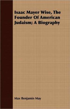 Isaac Mayer Wise, the Founder of American Judaism; A Biography: The Story of the Labors of Catholic Missionaries Among These Indians de Max Benjamin May