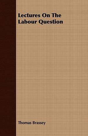 Lectures on the Labour Question: With Symposia on the Value of Humanistic Studies de Thomas Brassey