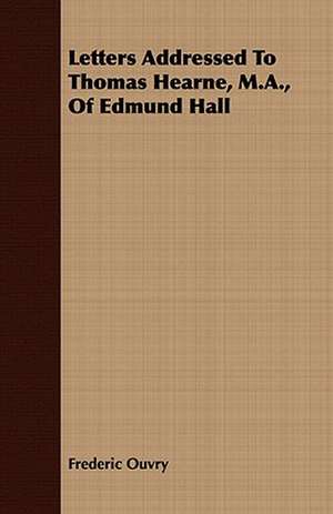 Letters Addressed to Thomas Hearne, M.A., of Edmund Hall: With Symposia on the Value of Humanistic Studies de Frederic Ouvry