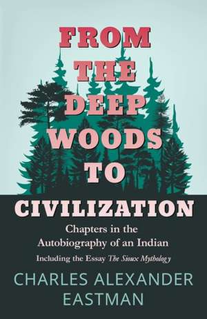 From the Deep Woods to Civilization; Chapters in the Autobiography of an Indian: A Collection of Popular Stories and Fairy Tales de Charles Alexander Eastman