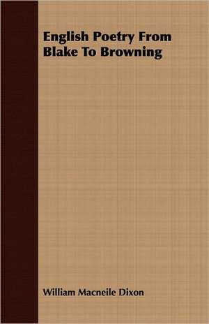 English Poetry from Blake to Browning: Comprising the Substance of the Article in the Encyclopaedia Metropolitana de William Macneile Dixon