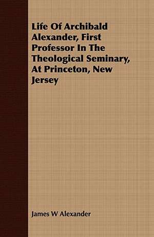 Life of Archibald Alexander, First Professor in the Theological Seminary, at Princeton, New Jersey: With Notes on the Oxford Movement and Its Men de James W. Alexander