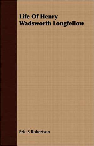 Life of Henry Wadsworth Longfellow: With Notes on the Oxford Movement and Its Men de Eric S Robertson