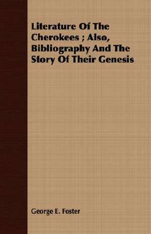 Literature of the Cherokees; Also, Bibliography and the Story of Their Genesis: A Study in Character de George E. Foster