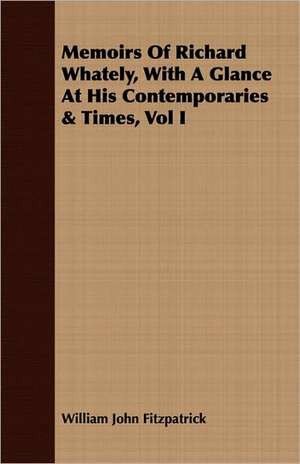 Memoirs of Richard Whately, with a Glance at His Contemporaries & Times, Vol I de William John Fitzpatrick