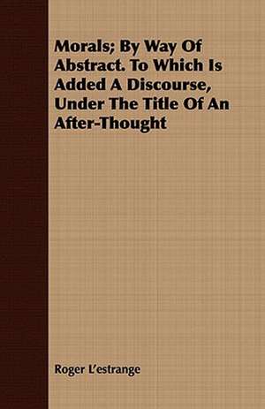 Morals; By Way of Abstract. to Which Is Added a Discourse, Under the Title of an After-Thought: Scientific Pedagogy as Applied to Child Education in the Children's Houses with Additions and Revisions de Roger L'estrange