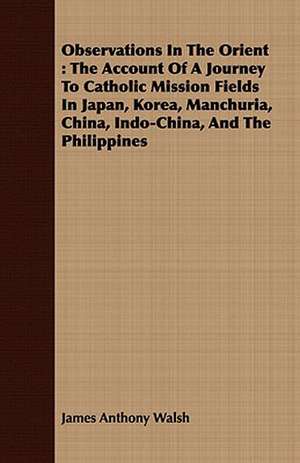 Observations in the Orient: The Account of a Journey to Catholic Mission Fields in Japan, Korea, Manchuria, China, Indo-China, and the Philippines de James Anthony Walsh