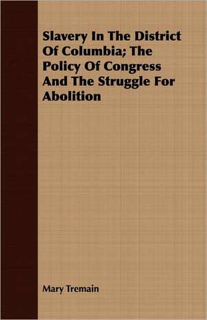 Slavery in the District of Columbia; The Policy of Congress and the Struggle for Abolition: A Winter Campaign on the Plains de Mary Tremain