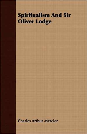 Spiritualism and Sir Oliver Lodge: A New Version, Chiefly from the Original Sources de Charles Arthur Mercier