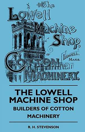 The Lowell Machine Shop - Builders Of Cotton Machinery de R. H. Stevenson