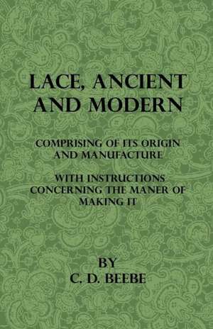 Lace, Ancient and Modern - Comprising Of Its Origin And Manufacture, With Instructions Concerning The Manner Of Making It de C. D. Beebe