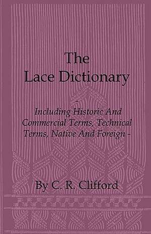 The Lace Dictionary - Including Historic and Commercial Terms, Technical Terms, Native and Foreign de C. R. Clifford