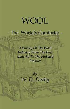 Wool - The World's Comforter - A Survey of the Wool Industry from the Raw Material to the Finished Product, Including Descriptions of the Manufacturin de W. D. Darby