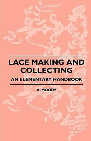 Lace Making And Collecting - An Elementary Handbook de A. Moody