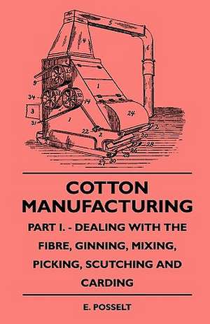 Cotton Manufacturing - Part I. - Dealing With The Fibre, Ginning, Mixing, Picking, Scutching And Carding de E. A. Posselt