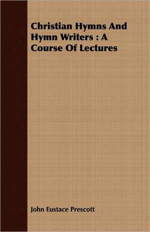 Christian Hymns and Hymn Writers: A Course of Lectures de John Eustace Prescott