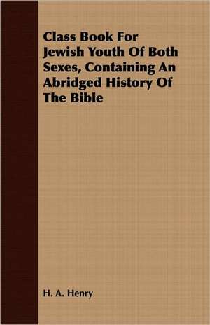 Class Book for Jewish Youth of Both Sexes, Containing an Abridged History of the Bible: A View of Modern Anglicanism de H. A. Henry