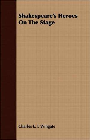 Shakespeare's Heroes on the Stage: Containing the Examinations of Lord Cobham, William Thorpe, and Anne Askewe de Charles E. L Wingate