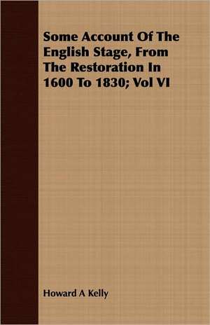 Some Account of the English Stage, from the Restoration in 1600 to 1830; Vol VI de Howard A. Kelly