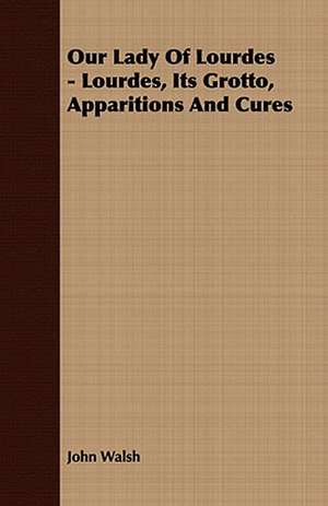 Our Lady of Lourdes - Lourdes, Its Grotto, Apparitions and Cures: Translated from the Original Swahili de John Walsh