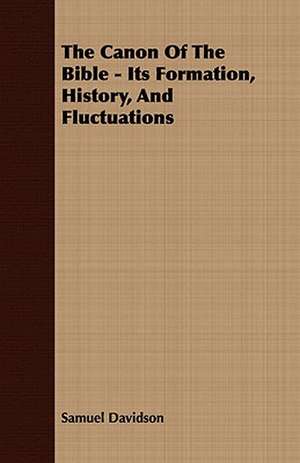 The Canon of the Bible - Its Formation, History, and Fluctuations: His Life, His Heroic Virtues, His Labours, and the Fruits of His Labours de Samuel Davidson