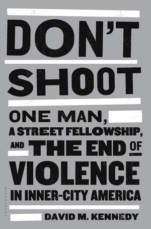 Don't Shoot: One Man, a Street Fellowship, and the End of Violence in Inner-City America de David M. Kennedy
