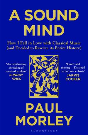 A Sound Mind: How I Fell in Love with Classical Music (and Decided to Rewrite its Entire History) de Paul Morley