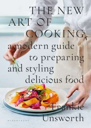 The New Art of Cooking: A Modern Guide to Preparing and Styling Delicious Food de Frankie Unsworth