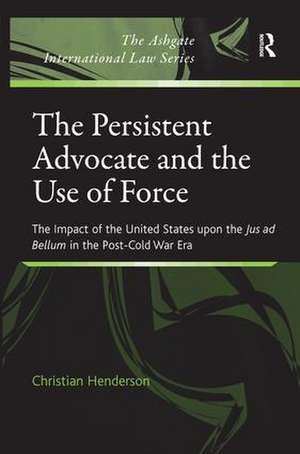 The Persistent Advocate and the Use of Force: The Impact of the United States upon the Jus ad Bellum in the Post-Cold War Era de Christian Henderson