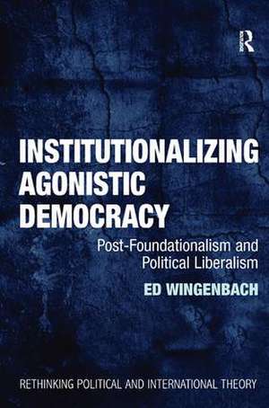 Institutionalizing Agonistic Democracy: Post-Foundationalism and Political Liberalism de Ed Wingenbach