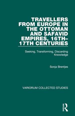 Travellers from Europe in the Ottoman and Safavid Empires, 16th–17th Centuries: Seeking, Transforming, Discarding Knowledge de Sonja Brentjes