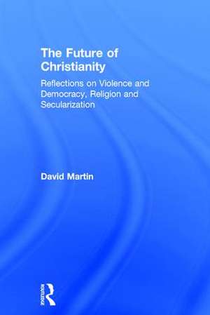 The Future of Christianity: Reflections on Violence and Democracy, Religion and Secularization de David Martin