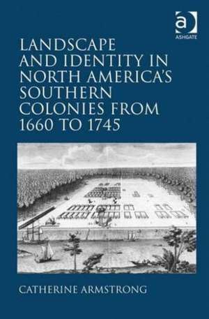 Landscape and Identity in North America's Southern Colonies from 1660 to 1745 de Catherine Armstrong