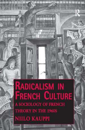 Radicalism in French Culture: A Sociology of French Theory in the 1960s de Niilo Kauppi