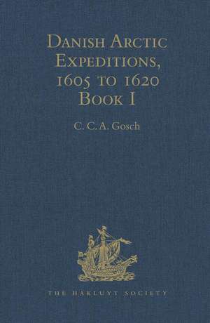 Danish Arctic Expeditions, 1605 to 1620: In Two Books. Book I - The Danish Expeditions to Greenland in 1605, 1606, and 1607; to which is added Captain James Hall's Voyage to Greenland in 1612 de C.C.A. Gosch