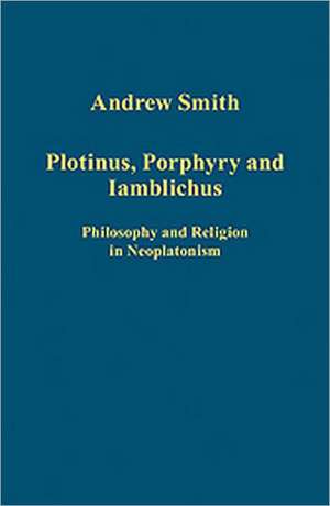 Plotinus, Porphyry and Iamblichus: Philosophy and Religion in Neoplatonism de Andrew Smith