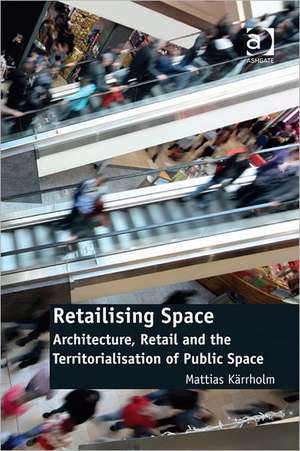 Retailising Space: Architecture, Retail and the Territorialisation of Public Space de Mattias Karrholm