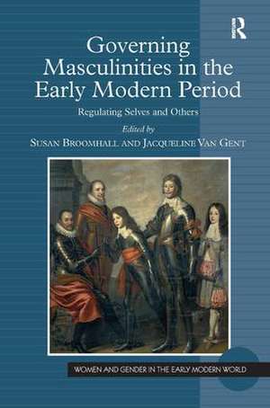 Governing Masculinities in the Early Modern Period: Regulating Selves and Others de Jacqueline Van Gent