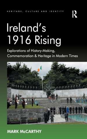 Ireland's 1916 Rising: Explorations of History-Making, Commemoration & Heritage in Modern Times de Mark McCarthy