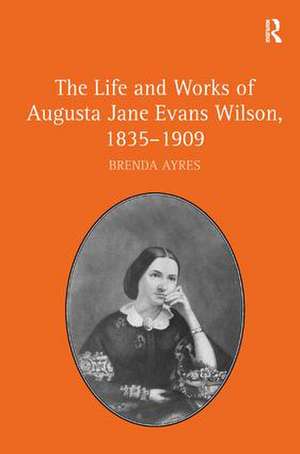 The Life and Works of Augusta Jane Evans Wilson, 1835-1909 de Brenda Ayres