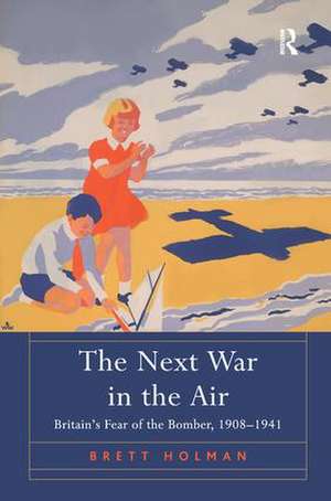 The Next War in the Air: Britain's Fear of the Bomber, 1908–1941 de Brett Holman