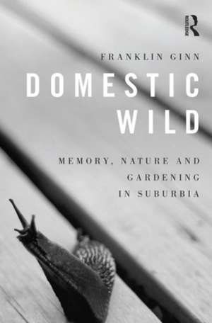 Domestic Wild: Memory, Nature and Gardening in Suburbia de Franklin Ginn