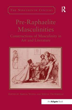 Pre-Raphaelite Masculinities: Constructions of Masculinity in Art and Literature de Amelia Yeates