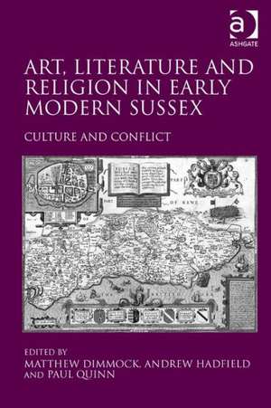 Art, Literature and Religion in Early Modern Sussex: Culture and Conflict de Andrew Hadfield