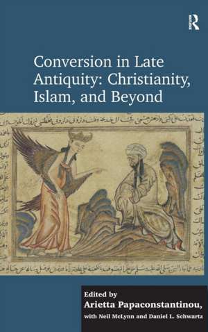 Conversion in Late Antiquity: Christianity, Islam, and Beyond: Papers from the Andrew W. Mellon Foundation Sawyer Seminar, University of Oxford, 2009-2010 de Arietta Papaconstantinou