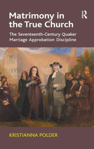 Matrimony in the True Church: The Seventeenth-Century Quaker Marriage Approbation Discipline de Kristianna Polder