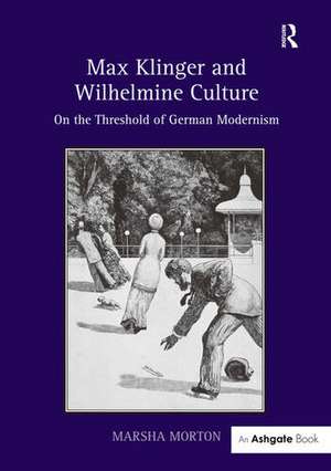 Max Klinger and Wilhelmine Culture: On the Threshold of German Modernism de Marsha Morton