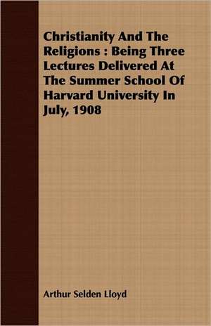 Christianity and the Religions: Being Three Lectures Delivered at the Summer School of Harvard University in July, 1908 de Arthur Selden Lloyd