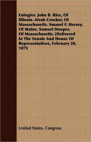 Eulogies. John B. Rice, of Illinois. Alvah Crocker, of Massachusetts. Smauel F. Hersey, of Maine. Samuel Hooper, of Massachusetts. [Delivered in the S de States Congress United States Congress