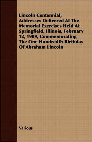 Lincoln Centennial; Addresses Delivered at the Memorial Exercises Held at Springfield, Illinois, February 12, 1909, Commemorating the One Hundredth Bi: A Personal Experience, 1864-5 de various